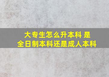 大专生怎么升本科 是全日制本科还是成人本科